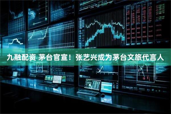 九融配资 茅台官宣！张艺兴成为茅台文旅代言人
