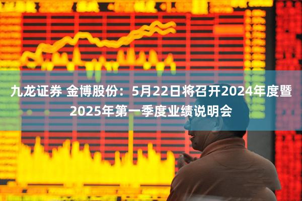 九龙证券 金博股份：5月22日将召开2024年度暨2025年第一季度业绩说明会