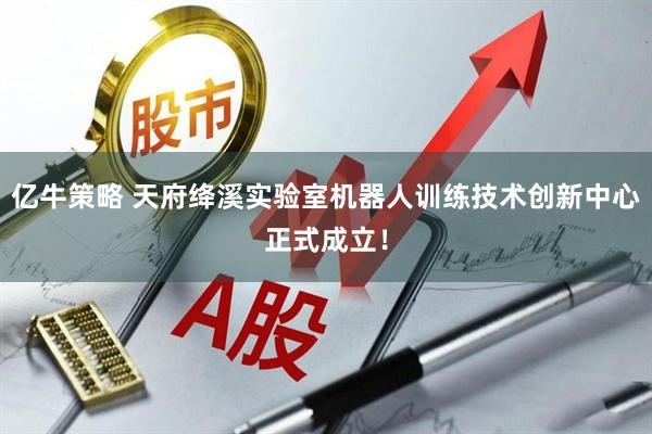 亿牛策略 天府绛溪实验室机器人训练技术创新中心正式成立！