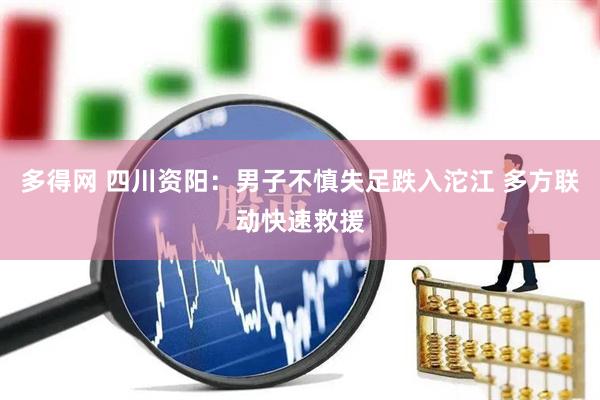 多得网 四川资阳：男子不慎失足跌入沱江 多方联动快速救援