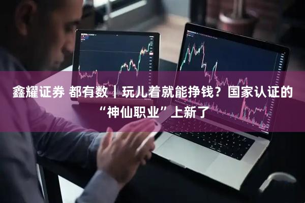 鑫耀证券 都有数｜玩儿着就能挣钱？国家认证的“神仙职业”上新了