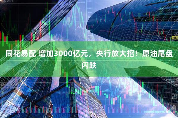 同花易配 增加3000亿元，央行放大招！原油尾盘闪跌
