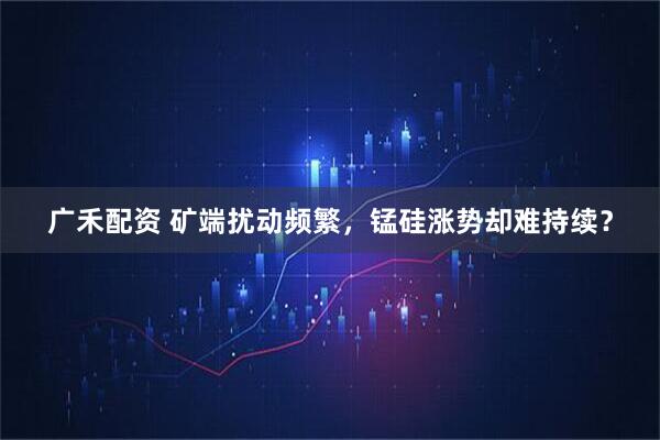 广禾配资 矿端扰动频繁，锰硅涨势却难持续？