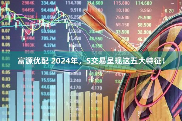 富源优配 2024年，S交易呈现这五大特征！