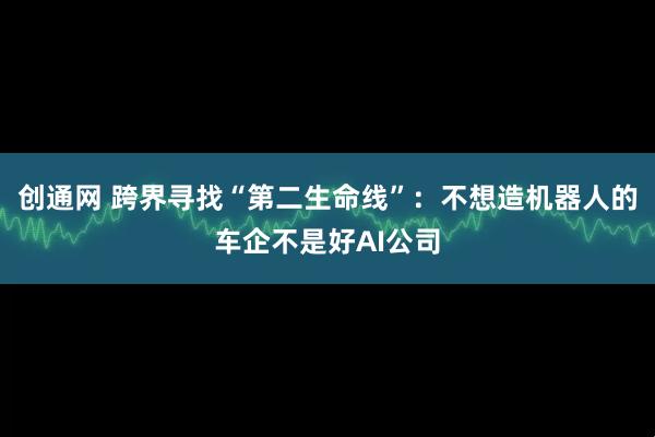 创通网 跨界寻找“第二生命线”：不想造机器人的车企不是好AI公司