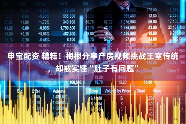 申宝配资 糟糕！梅根分享产房视频挑战王室传统，却被实锤“肚子有问题”