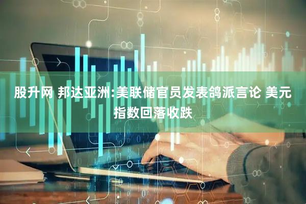 股升网 邦达亚洲:美联储官员发表鸽派言论 美元指数回落收跌