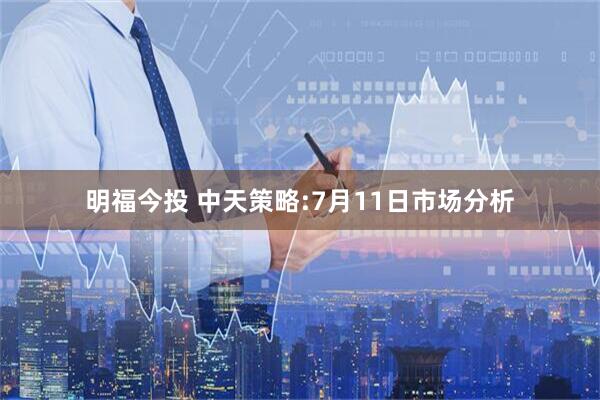 明福今投 中天策略:7月11日市场分析
