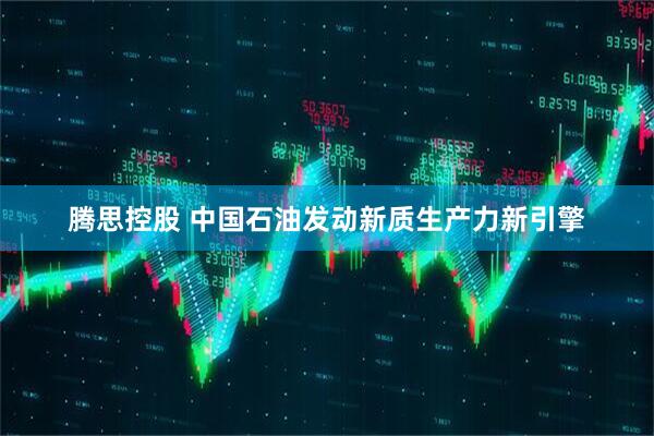 腾思控股 中国石油发动新质生产力新引擎