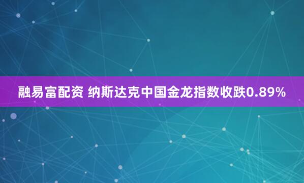 融易富配资 纳斯达克中国金龙指数收跌0.89%