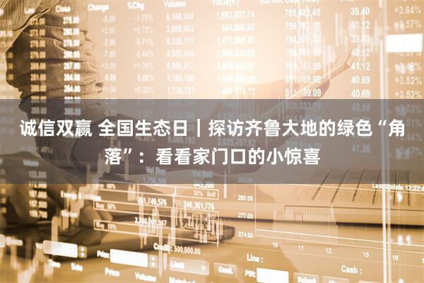 诚信双赢 全国生态日｜探访齐鲁大地的绿色“角落”：看看家门口的小惊喜