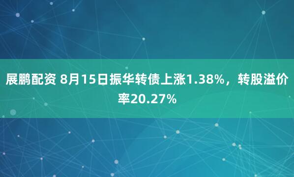 展鹏配资 8月15日振华转债上涨1.38%,转股溢价率20.27%