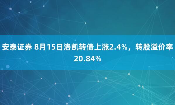 安泰证券 8月15日洛凯转债上涨2.4%，转股溢价率20.84%