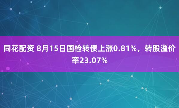 同花配资 8月15日国检转债上涨0.81%，转股溢价率23.07%
