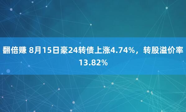 翻倍赚 8月15日豪24转债上涨4.74%，转股溢价率13.82%