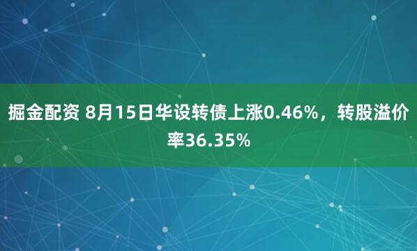 掘金配资 8月15日华设转债上涨0.46%，转股溢价率36.35%