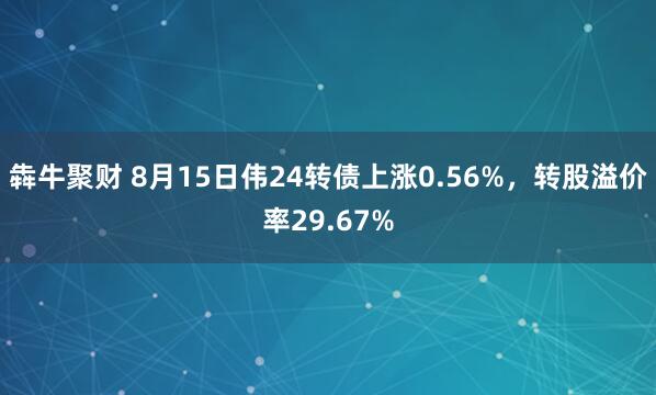 犇牛聚财 8月15日伟24转债上涨0.56%，转股溢价率29.67%