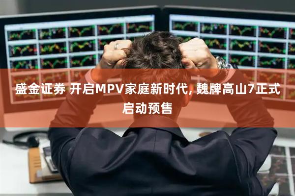 盛金证券 开启MPV家庭新时代, 魏牌高山7正式启动预售