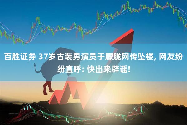 百胜证券 37岁古装男演员于朦胧网传坠楼, 网友纷纷直呼: 快出来辟谣!