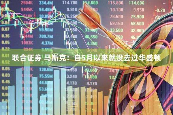 联合证券 马斯克：自5月以来就没去过华盛顿