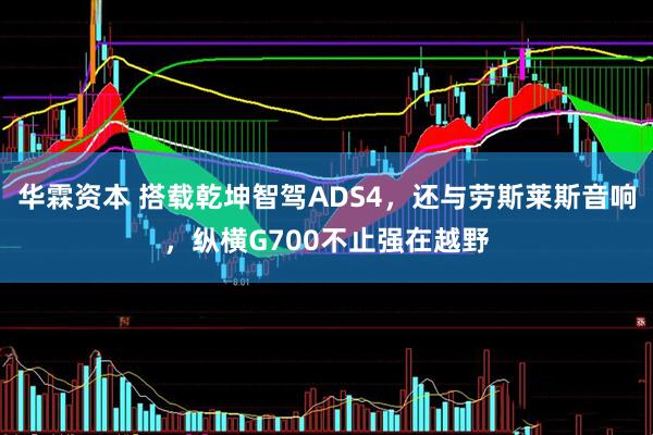 华霖资本 搭载乾坤智驾ADS4，还与劳斯莱斯音响，纵横G700不止强在越野