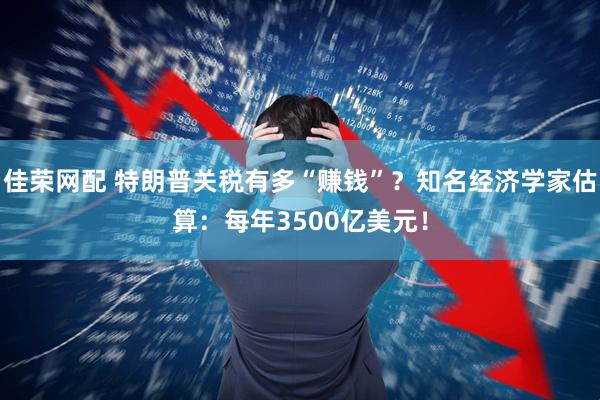 佳荣网配 特朗普关税有多“赚钱”？知名经济学家估算：每年3500亿美元！
