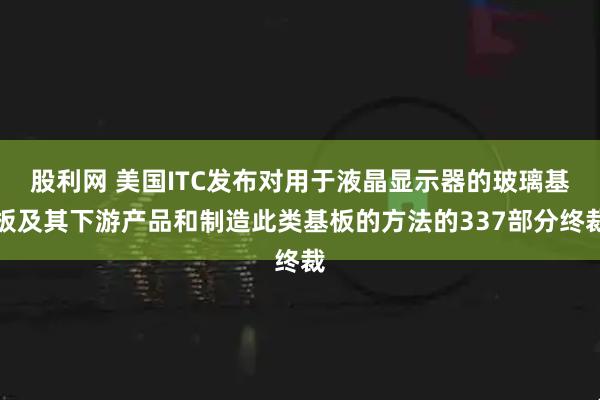 股利网 美国ITC发布对用于液晶显示器的玻璃基板及其下游产品和制造此类基板的方法的337部分终裁