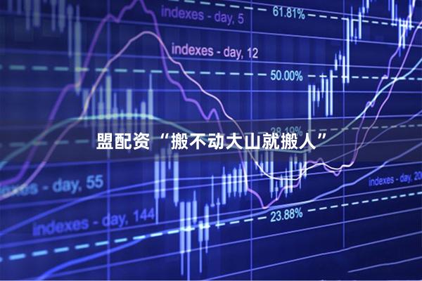 盟配资 “搬不动大山就搬人”