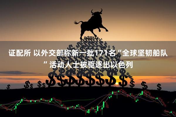 证配所 以外交部称新一批171名“全球坚韧船队”活动人士被驱逐出以色列