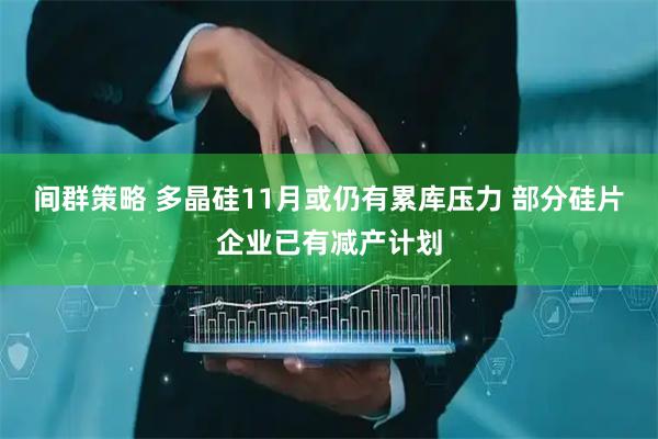 间群策略 多晶硅11月或仍有累库压力 部分硅片企业已有减产计划