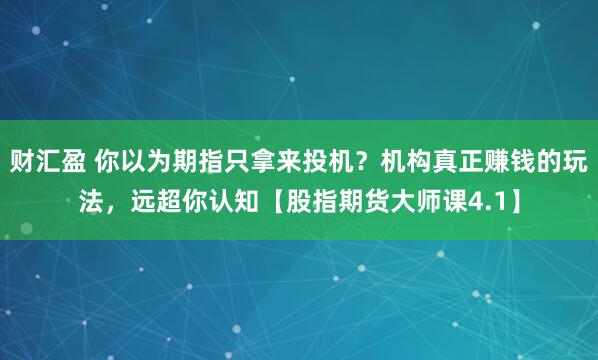 财汇盈 你以为期指只拿来投机？机构真正赚钱的玩法，远超你认知【股指期货大师课4.1】