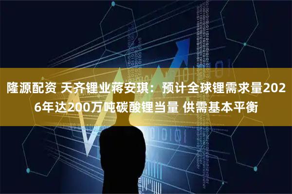 隆源配资 天齐锂业蒋安琪：预计全球锂需求量2026年达200万吨碳酸锂当量 供需基本平衡
