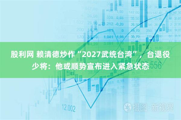 股利网 赖清德炒作“2027武统台湾”，台退役少将：他或顺势宣布进入紧急状态