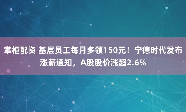掌柜配资 基层员工每月多领150元！宁德时代发布涨薪通知，A股股价涨超2.6%