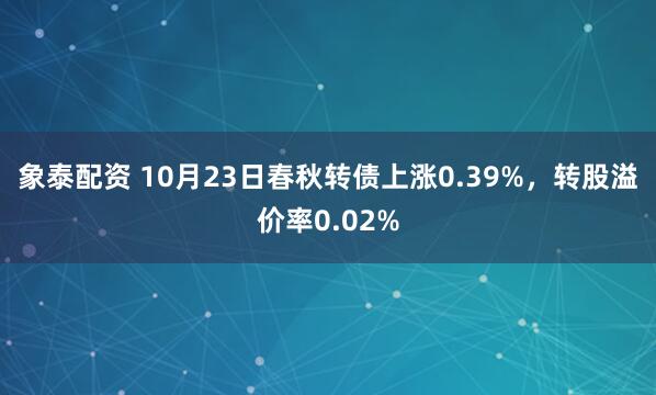 象泰配资 10月23日春秋转债上涨0.39%，转股溢价率0.02%