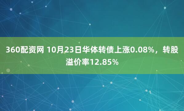 360配资网 10月23日华体转债上涨0.08%，转股溢价率12.85%