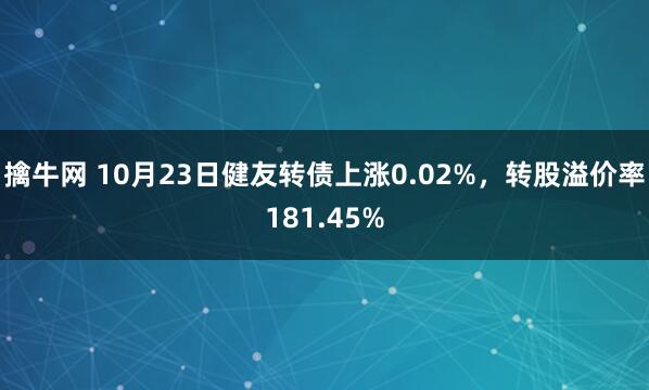 擒牛网 10月23日健友转债上涨0.02%，转股溢价率181.45%