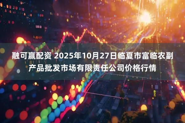 融可赢配资 2025年10月27日临夏市富临农副产品批发市场有限责任公司价格行情