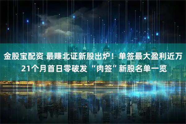 金股宝配资 最赚北证新股出炉！单签最大盈利近万 21个月首日零破发 “肉签”新股名单一览