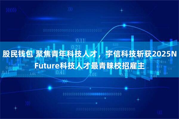 股民钱包 聚焦青年科技人才，宇信科技斩获2025NFuture科技人才最青睐校招雇主
