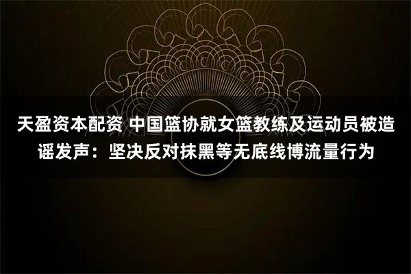 天盈资本配资 中国篮协就女篮教练及运动员被造谣发声：坚决反对抹黑等无底线博流量行为