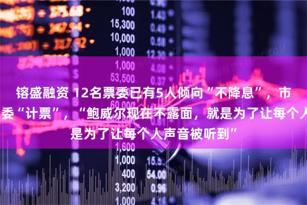 镕盛融资 12名票委已有5人倾向“不降息”，市场为美联储票委“计票”，“鲍威尔现在不露面，就是为了让每个人声音被听到”