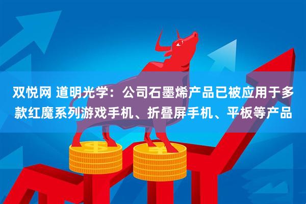 双悦网 道明光学：公司石墨烯产品已被应用于多款红魔系列游戏手机、折叠屏手机、平板等产品