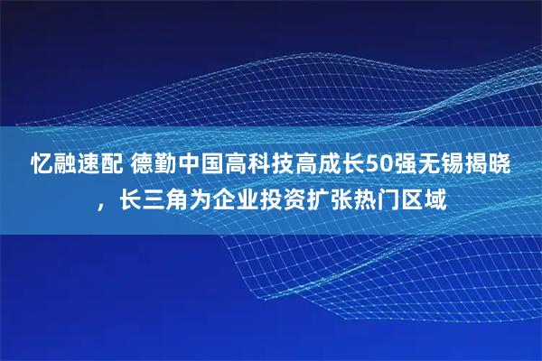 忆融速配 德勤中国高科技高成长50强无锡揭晓，长三角为企业投资扩张热门区域
