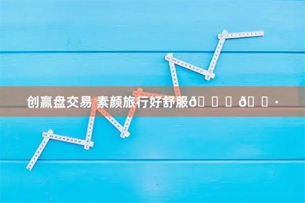 创赢盘交易 素颜旅行好舒服😆🌷