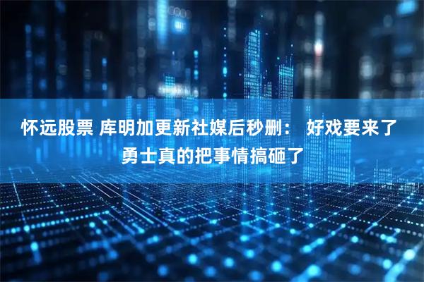 怀远股票 库明加更新社媒后秒删： 好戏要来了 勇士真的把事情搞砸了