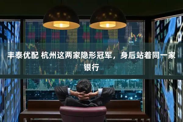 丰泰优配 杭州这两家隐形冠军，身后站着同一家银行