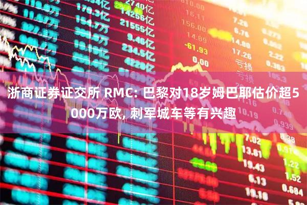 浙商证券证交所 RMC: 巴黎对18岁姆巴耶估价超5000万欧, 刺军城车等有兴趣