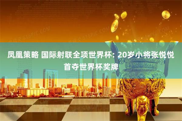 凤凰策略 国际射联全项世界杯: 20岁小将张悦悦首夺世界杯奖牌